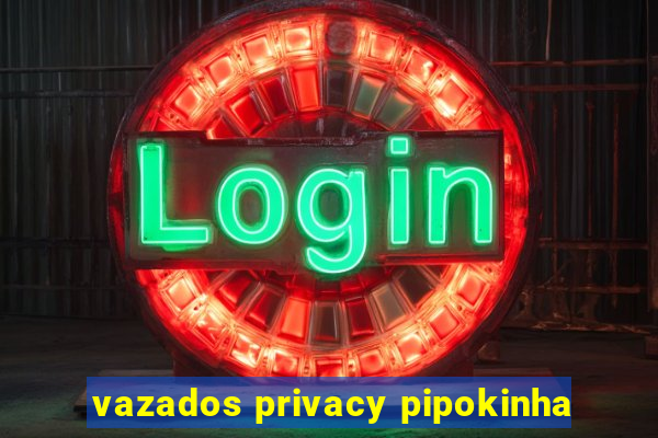 vazados privacy pipokinha