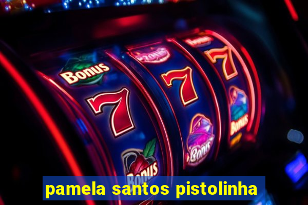 pamela santos pistolinha