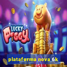 plataforma nova 6k