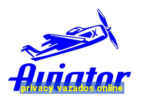 privacy vazados online