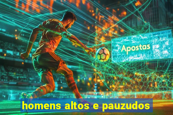 homens altos e pauzudos